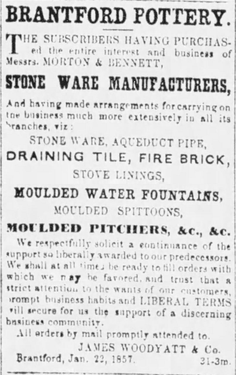 5.	Source : The Brant Expositor, April 28, 1857, p 4. James Woodyatt & Co. vient d’acheter le 22 janvier 1857 de Morton et Bennett la Brantford pottery (« the entire interest and business »), pour y produire du grès, des tuyaux d’aqueduc, de la brique réfractaire, ...des fontaines d’eau moulées ainsi que des pichets moulés! En homme d’affaire avisé, Woodyatt fait paraître cette même annonce à Toronto (The Globe), Hamilton (The Spectator et The Banner), London (Weekly Free Press), Stratford (The Bacon), Goderich (The Signal), Galt (The Reformer), Cayuga (The Sentinel) et Simcoe (The Messenger). Webster et autres parlent de Woodyatt comme locataire (du terrain?) alors que les journaux l’indiquent bien comme propriétaire de la Brantford Pottery.