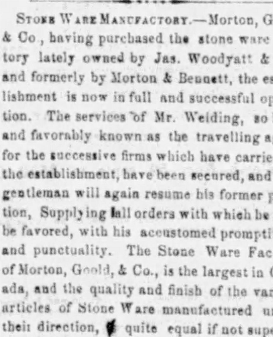 7.	Source : The Brant Expositor, Jan 21 1859, p. 3. La firme Morton, Goold & Co. qui vient d’acheter la manufacture de grès de James Woodyatt & Co, est maintenant en pleine production, avec l’aide de Welding comme agent de ventes. Article important car on ne connaissait l’existence de l’association Morton, Goold & Co qu’à travers de rares cruches de grès estampillées à leur nom.