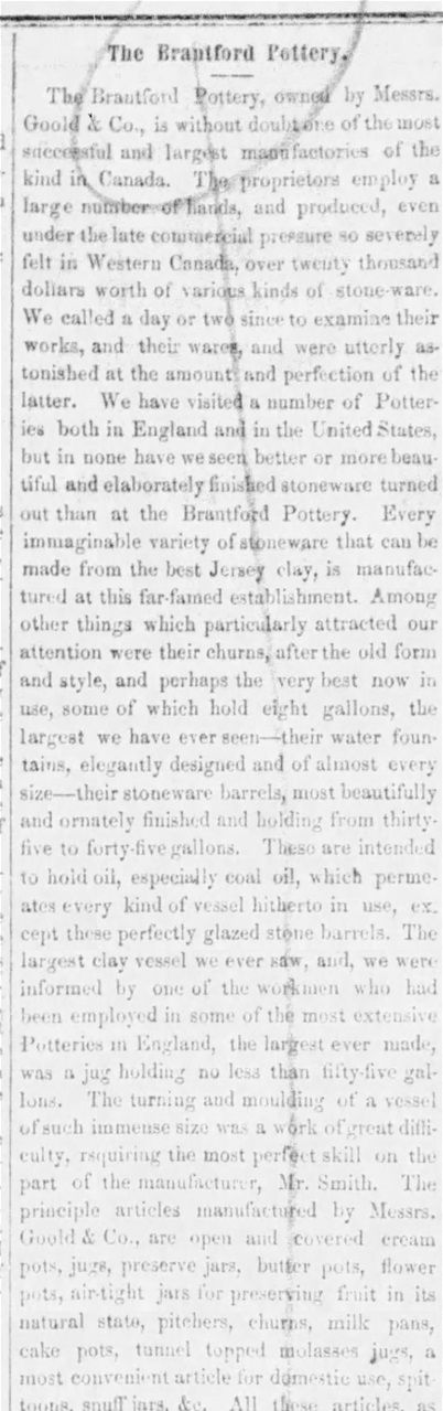 9.	Source : The Brantford Expositor, Sep 13, 1861, p. 3, (extrait). Visite de la manufacture de Goold & Co. avec Welding comme guide. Welding est devenu l’agent général (managing agent) de cette poterie. On signale en particulier de grandes pièces de grès : des barattes de 8 gallons, des fontaines d’eau et des barils de grès de 35 ou 45 gallons (pour l’huile), ainsi qu’une gigantesque cruche de 55 gallons!