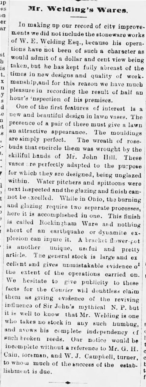 17.	Source : Brantford Weekly Expositor, Nov 29, 1878, p. 3. Une autre visite à la Brantford Pottery de Welding fait état de designs novateurs, notamment pour des urnes de jardin, au motif de roses en relief, une création de John Hill. On remarque aussi des pichets et crachoirs de type Rockingham qui nécessitent une double cuisson. Le succès de la  manufacture repose en bonne partie sur les talents du gérant G. H. Cain et du tourneur W. J. Campbell.