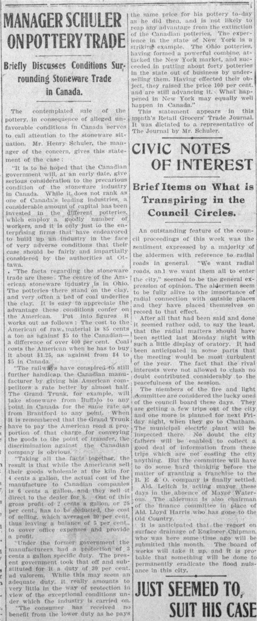 26.	Source : The Brantford Daily Expositor, June 12, 1905, p. 5. Pourquoi, demande Webster, p. 15,, la Brantford Stoneware Co est-elle à vendre en 1905 alors que l’entreprise semble prospère en 1902? Voici l’explication élaborée qu’en fournie le gérant Henry Schuler en juin 1905. La compétition féroce des manufactures de l’Ohio, assises sur des dépôts d’argile et de charbon, est la principale cause. Alors que la matière première leur coûte 85 cennes la tonne, ici il en coûte 5 $ la tonne; le charbon qui leur coûte 1.25 $ revient ici à 4 ou 5 $; les Américains peuvent vendre leurs produits à la sortie du four à 4 cennes le gallon, ici il revient à 6 cennes et il est revendu à 8 cennes le gallon au marchand. Mais les frais de vente sont de 20% ce qui ne laisse que 5 % de marge pour couvrir les dépenses de productions et le profit réel. De plus, en changeant de gouvernement au Canada, on a modifié le tarif douanier et enlevé le 3 cennes du gallon chargé à l’importation. Devant cette situation très défavorable, les manufactures canadiennes de grès semblent appelées à disparaître...