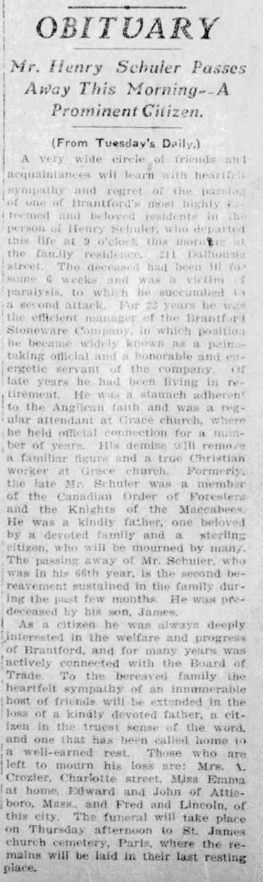 28. Source : The Brantford Weekly Expositor, April 2, 1908, p. 2. Si l’industrie du grès à Brantford doit beaucoup à l’entreprenariat de W. E. Welding (1809-1903), la qualité et la renommée de la production repose en grande partie sur l’expertise de Henry Schuler, gérant de la manufacture pendant 22 ans. Schuler, un potier d’expérience de Paris, Ont., était déjà installé à Brantford en juin 1885, sa présence en ce lieu nous est confirmée lors du mariage à Brantford de sa fille Annie Schuler à Adam Crozier de Paris, le 18 juin 1885 (Brantford Daily Expositor). M et Mme W.E. Welding sont parmi les invités d’honneur au mariage. Henry Schuler est décédé  le mardi 31 mars 1908 à la résidence familiale, 221 Dalhousie street. Il nous semble approprié de terminer cette mise à jour sur la production de céramique à Brantford de 1849 à 1906, en reconnaissance à Henry Schuler, ce potier et gérant tellement respecté et apprécié de tous ceux qui l‘ont côtoyé.