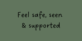 Feel Safe, seen and supported 