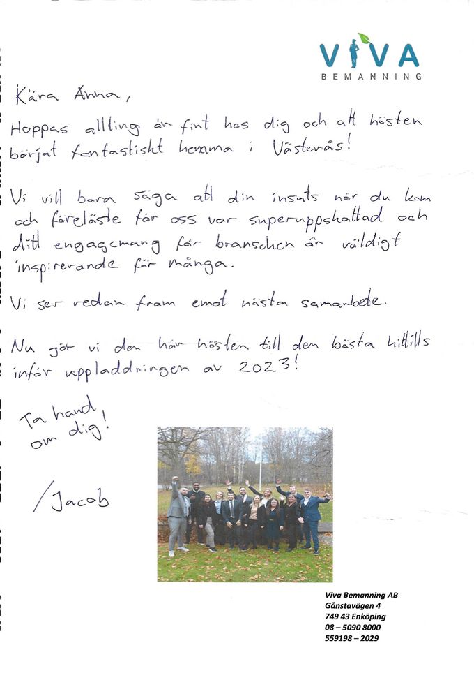 Igår fick jag ett sånt där underligt brev med handskriven adress som jag nyfiket öppnade och det gjorde hela min dag!

Det var ett så underbart tackbrev från Jacob på Viva bemanning AB där jag var strax före sommaren och föreläste!

Det var en av de roligaste föreläsningar jag har haft och mycket beroende på att jag fick så många bra frågor från personalen som är ett riktigt toppengäng. Det kommer jag att vara glad över länge nu!!