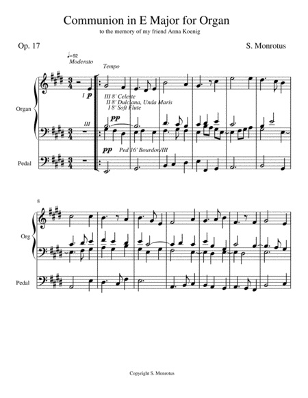 (con't from Part XI)
One of the most practical things a student of the organ can write or improvise for themselves is an easy, quiet, peaceful, subdued, and meditative original work in slower tempo which can supplement the communion hymn and be shortened as needed to accommodate a time requirement during a worship service.
An example of this type of writing is Communion in E Major Op. 17 (photo).
In this communion song we have 2 themes each 16 bars in length which are worked in ternary (ABA) form using repeat bars in all 3 sections.
In the opening the 1st theme appears in the tonic key (E) in the soprano line and is harmonized in 4 parts; this section is surrounded by repeat bars with 1st and 2nd endings.
Here we find no alto line; instead we find a high tenor voice and low tenor voice moving with the soprano and bass where the low tenor never travels above (middle) C4.
This part of the piece is scored for a flute solo in the right hand against a left hand played on a celeste stop.
The music then moves to the dominant key (B) where a 2nd theme is presented and worked as a 2 part canon at the octave [See blog, Canon, Parts I, II, III].
Here the left hand line (low tenor) serves as the leader with the right hand line (soprano) following at a distance of 2 bars; the high tenor voice drops out as 2 additional parts (alto and bass) are added to preserve the 4 part texture.
This section is also surrounded by repeat bars, with 1st and 2nd endings, and is scored for the Dulciana and Unda Maris.
The 3rd and final section begins with a return to the tonic key (E Major); here the 1st theme returns in its own 2 part canon, this time between the outer voices with the soprano line taking the lead and the bass line following, again, at a distance of 2 bars.
Two additional middle voices (alto and low tenor) are also written into the music to fill out a 4 voice texture, and this section is also surrounded by repeat bars, with 1st and 2nd endings.
This final section is to be taken with the Celeste stop in both hands and is meant to finish very quietly with the box closed.
The idea of the repeat bars in all 3 sections is to conserve space in the score (and on the rack) when the composer desires a literal repetition of a passage, and to provide the performer with the means to adjust the music, if needed, to fit a time requirement during a worship service.
These repeats are an important part of the structure of the piece however and in a recital situation should be observed in performance, without cuts.
Listeners will sense a very peaceful mood settling upon the 2nd and 3rd sections as a result of the inclusion of these 2 part canons at the octave.
A short coda of 5 bars rounds out the composition which ends very quietly and peacefully in 5 part harmony with a return of the high tenor voice; quiet stops should be drawn throughout, with the string celeste reserved for the final A section.
Students will note that the means used here to create a composition are very simplified, and its composition occupied just 2 days.
A communion song requires nothing complicated in terms of key changes and elaborate working, just a memorable, quiet theme having an uplifting, prayerful mood, as in this example.
If we can also find a nice canon in that theme, or change it so that a canon can be found, this canon can be worked in 2 parts at the octave with fine effect in a song like this.
And that's all the wonder of music.
 